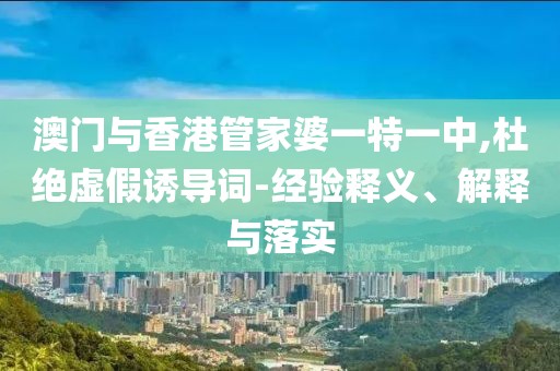 澳门与香港管家婆一特一中,杜绝虚假诱导词-经验释义、解释与落实