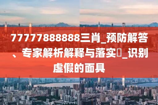 77777888888三肖_预防解答、专家解析解释与落实​_识别虚假的面具
