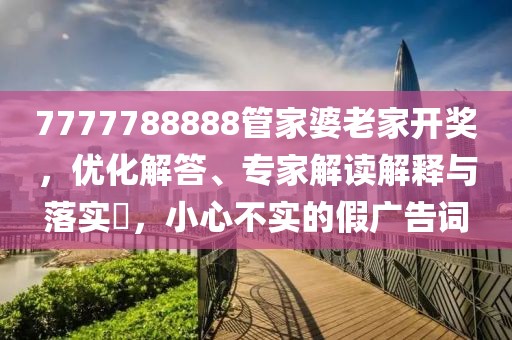 7777788888管家婆老家开奖，优化解答、专家解读解释与落实​，小心不实的假广告词