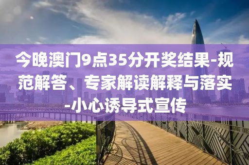 今晚澳门9点35分开奖结果-规范解答、专家解读解释与落实-小心诱导式宣传