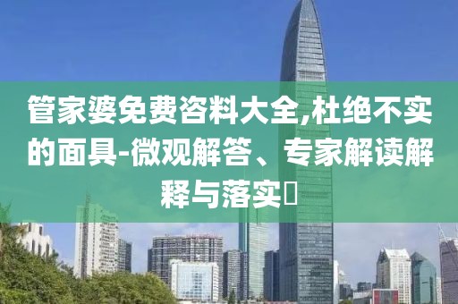 管家婆免费咨料大全,杜绝不实的面具-微观解答、专家解读解释与落实​