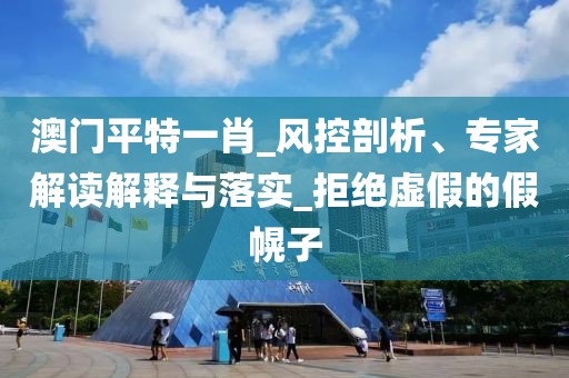 澳门平特一肖_风控剖析、专家解读解释与落实_拒绝虚假的假幌子