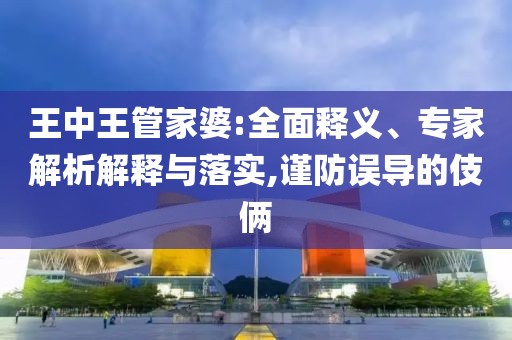 王中王管家婆:全面释义、专家解析解释与落实,谨防误导的伎俩