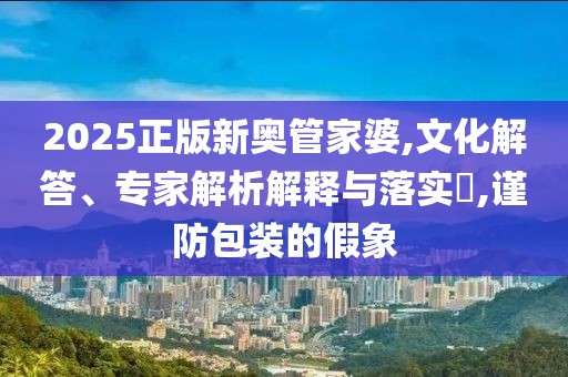 2025正版新奥管家婆,文化解答、专家解析解释与落实​,谨防包装的假象