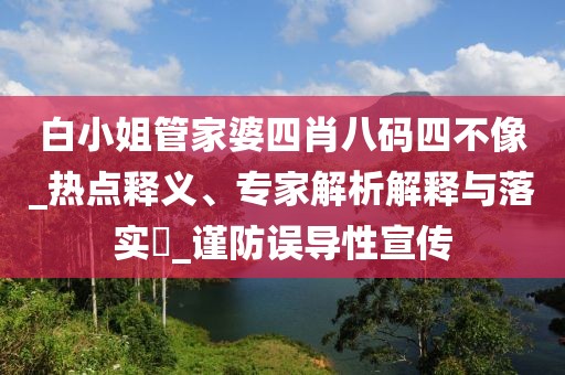 白小姐管家婆四肖八码四不像_热点释义、专家解析解释与落实​_谨防误导性宣传