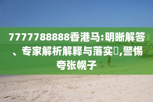 7777788888香港马:明晰解答、专家解析解释与落实​,警惕夸张幌子