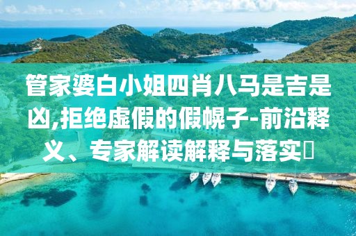 管家婆白小姐四肖八马是吉是凶,拒绝虚假的假幌子-前沿释义、专家解读解释与落实​