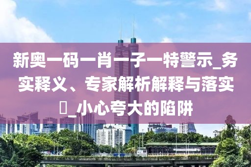 新奥一码一肖一子一特警示_务实释义、专家解析解释与落实​_小心夸大的陷阱