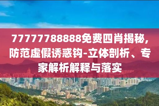 77777788888免费四肖揭秘,防范虚假诱惑钩-立体剖析、专家解析解释与落实