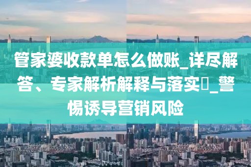 管家婆收款单怎么做账_详尽解答、专家解析解释与落实​_警惕诱导营销风险