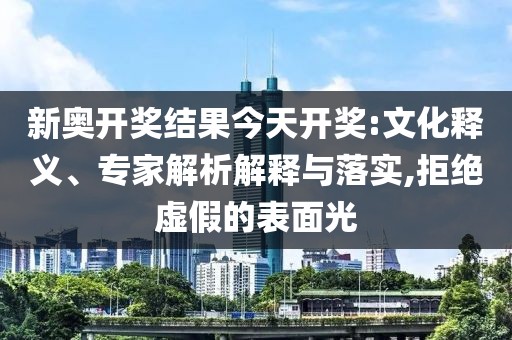 新奥开奖结果今天开奖:文化释义、专家解析解释与落实,拒绝虚假的表面光