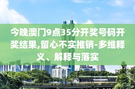 今晚澳门9点35分开奖号码开奖结果,留心不实推销-多维释义、解释与落实
