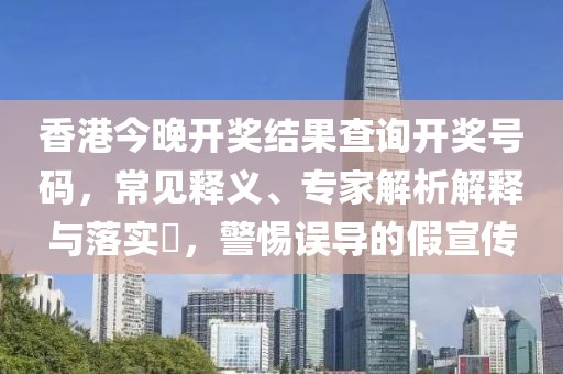 香港今晚开奖结果查询开奖号码，常见释义、专家解析解释与落实​，警惕误导的假宣传