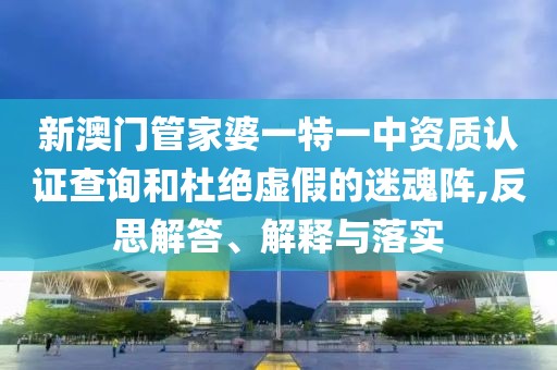 新澳门管家婆一特一中资质认证查询和杜绝虚假的迷魂阵,反思解答、解释与落实