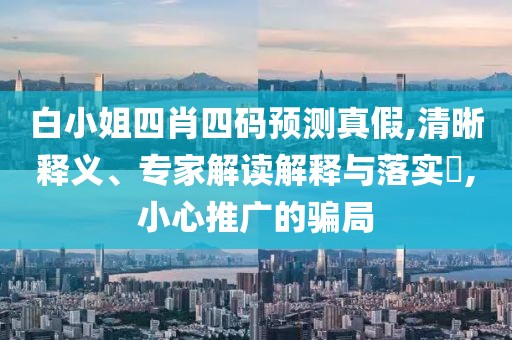 白小姐四肖四码预测真假,清晰释义、专家解读解释与落实​,小心推广的骗局
