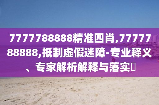 7777788888精准四肖,7777788888,抵制虚假迷障-专业释义、专家解析解释与落实​