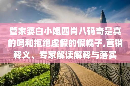 管家婆白小姐四肖八码奇是真的吗和拒绝虚假的假幌子,营销释义、专家解读解释与落实