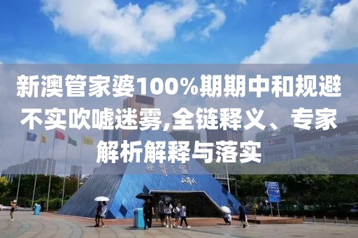 新澳管家婆100%期期中和规避不实吹嘘迷雾,全链释义、专家解析解释与落实