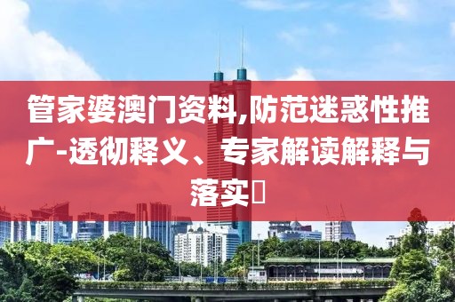 管家婆澳门资料,防范迷惑性推广-透彻释义、专家解读解释与落实​