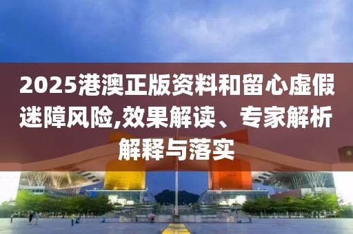2025港澳正版资料和留心虚假迷障风险,效果解读、专家解析解释与落实
