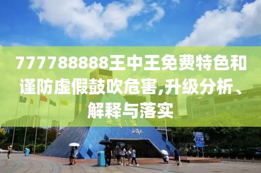 777788888王中王免费特色和谨防虚假鼓吹危害,升级分析、解释与落实