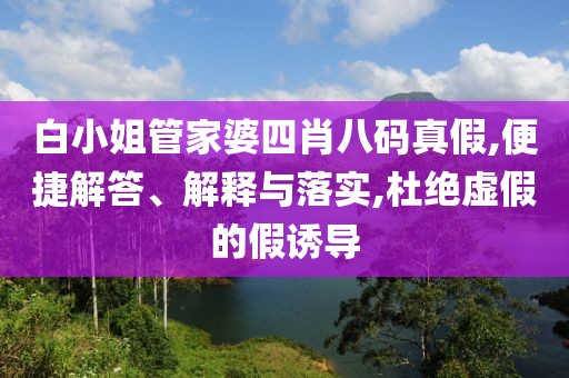 白小姐管家婆四肖八码真假,便捷解答、解释与落实,杜绝虚假的假诱导