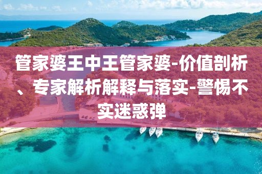 管家婆王中王管家婆-价值剖析、专家解析解释与落实-警惕不实迷惑弹