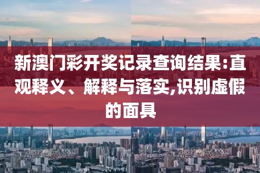 新澳门彩开奖记录查询结果:直观释义、解释与落实,识别虚假的面具