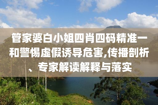 管家婆白小姐四肖四码精准一和警惕虚假诱导危害,传播剖析、专家解读解释与落实