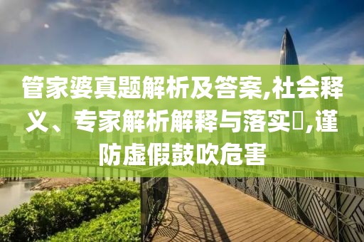 管家婆真题解析及答案,社会释义、专家解析解释与落实​,谨防虚假鼓吹危害