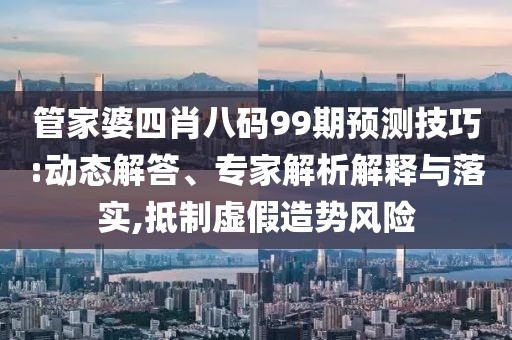 管家婆四肖八码99期预测技巧:动态解答、专家解析解释与落实,抵制虚假造势风险
