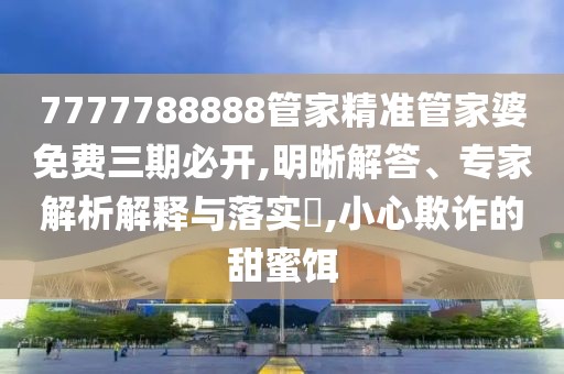 7777788888管家精准管家婆免费三期必开,明晰解答、专家解析解释与落实​,小心欺诈的甜蜜饵
