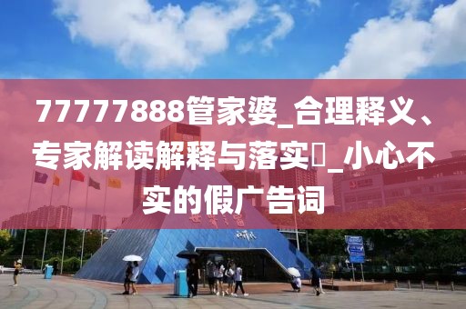 77777888管家婆_合理释义、专家解读解释与落实​_小心不实的假广告词