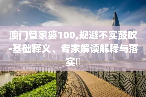 澳门管家婆100,规避不实鼓吹-基础释义、专家解读解释与落实​