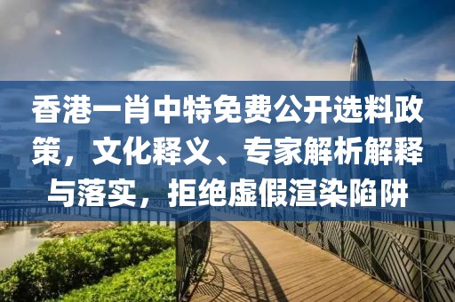香港一肖中特免费公开选料政策，文化释义、专家解析解释与落实，拒绝虚假渲染陷阱