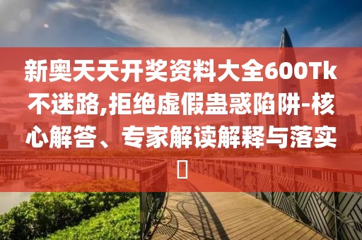 新奥天天开奖资料大全600Tk不迷路,拒绝虚假蛊惑陷阱-核心解答、专家解读解释与落实​