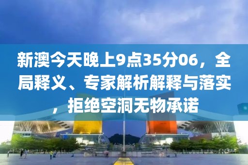 新澳今天晚上9点35分06，全局释义、专家解析解释与落实，拒绝空洞无物承诺