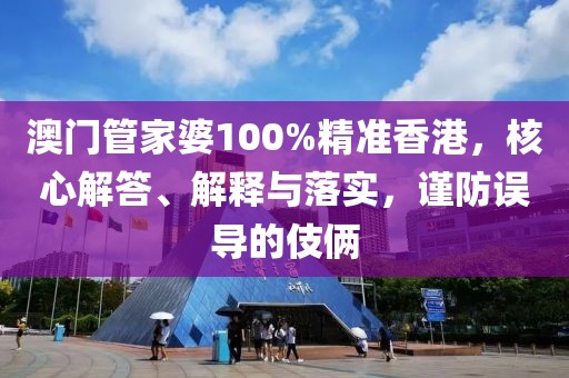 澳门管家婆100%精准香港，核心解答、解释与落实，谨防误导的伎俩