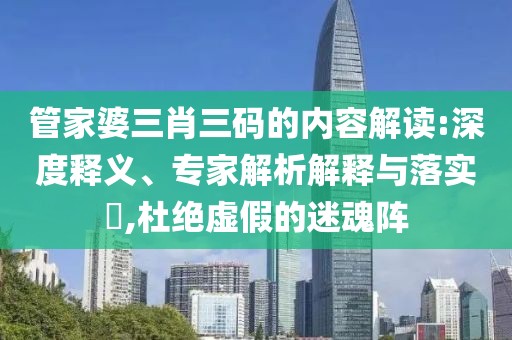 管家婆三肖三码的内容解读:深度释义、专家解析解释与落实​,杜绝虚假的迷魂阵