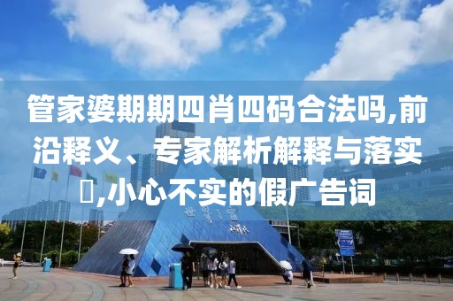 管家婆期期四肖四码合法吗,前沿释义、专家解析解释与落实​,小心不实的假广告词