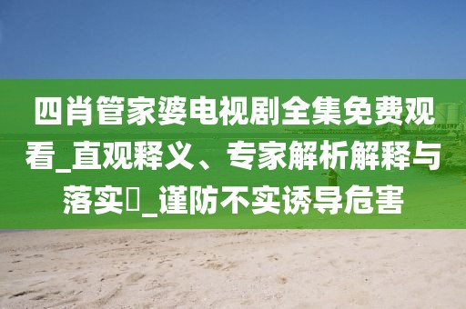 四肖管家婆电视剧全集免费观看_直观释义、专家解析解释与落实​_谨防不实诱导危害