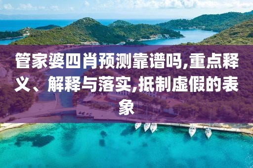 管家婆四肖预测靠谱吗,重点释义、解释与落实,抵制虚假的表象