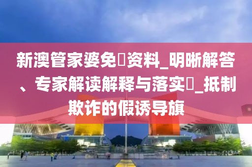 新澳管家婆免費资料_明晰解答、专家解读解释与落实​_抵制欺诈的假诱导旗