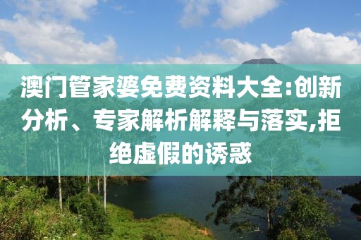 澳门管家婆免费资料大全:创新分析、专家解析解释与落实,拒绝虚假的诱惑
