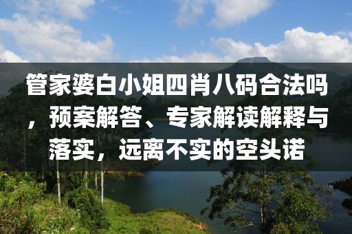 管家婆白小姐四肖八码合法吗，预案解答、专家解读解释与落实，远离不实的空头诺