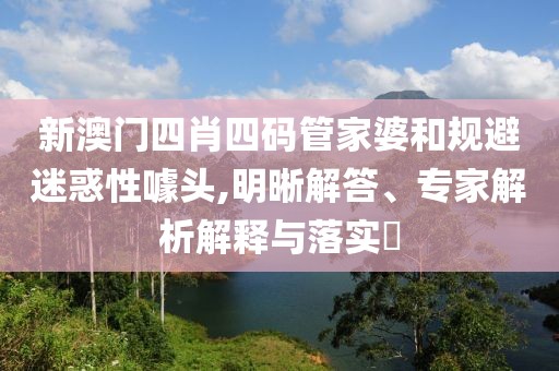 新澳门四肖四码管家婆和规避迷惑性噱头,明晰解答、专家解析解释与落实​