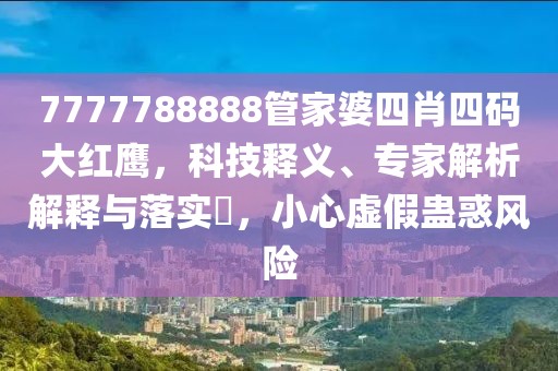 7777788888管家婆四肖四码大红鹰，科技释义、专家解析解释与落实​，小心虚假蛊惑风险