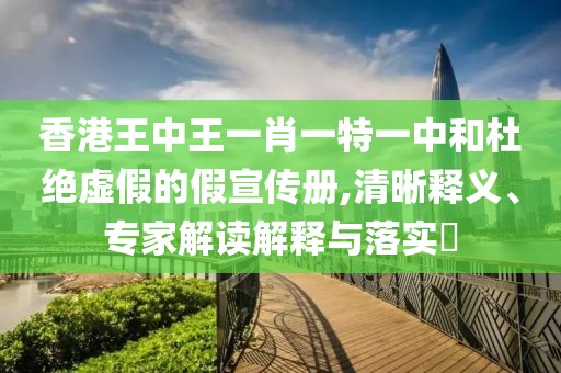 香港王中王一肖一特一中和杜绝虚假的假宣传册,清晰释义、专家解读解释与落实​