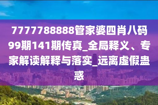 7777788888管家婆四肖八码99期141期传真_全局释义、专家解读解释与落实_远离虚假蛊惑