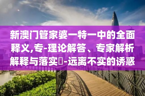 新澳门管家婆一特一中的全面释义,专-理论解答、专家解析解释与落实​-远离不实的诱惑